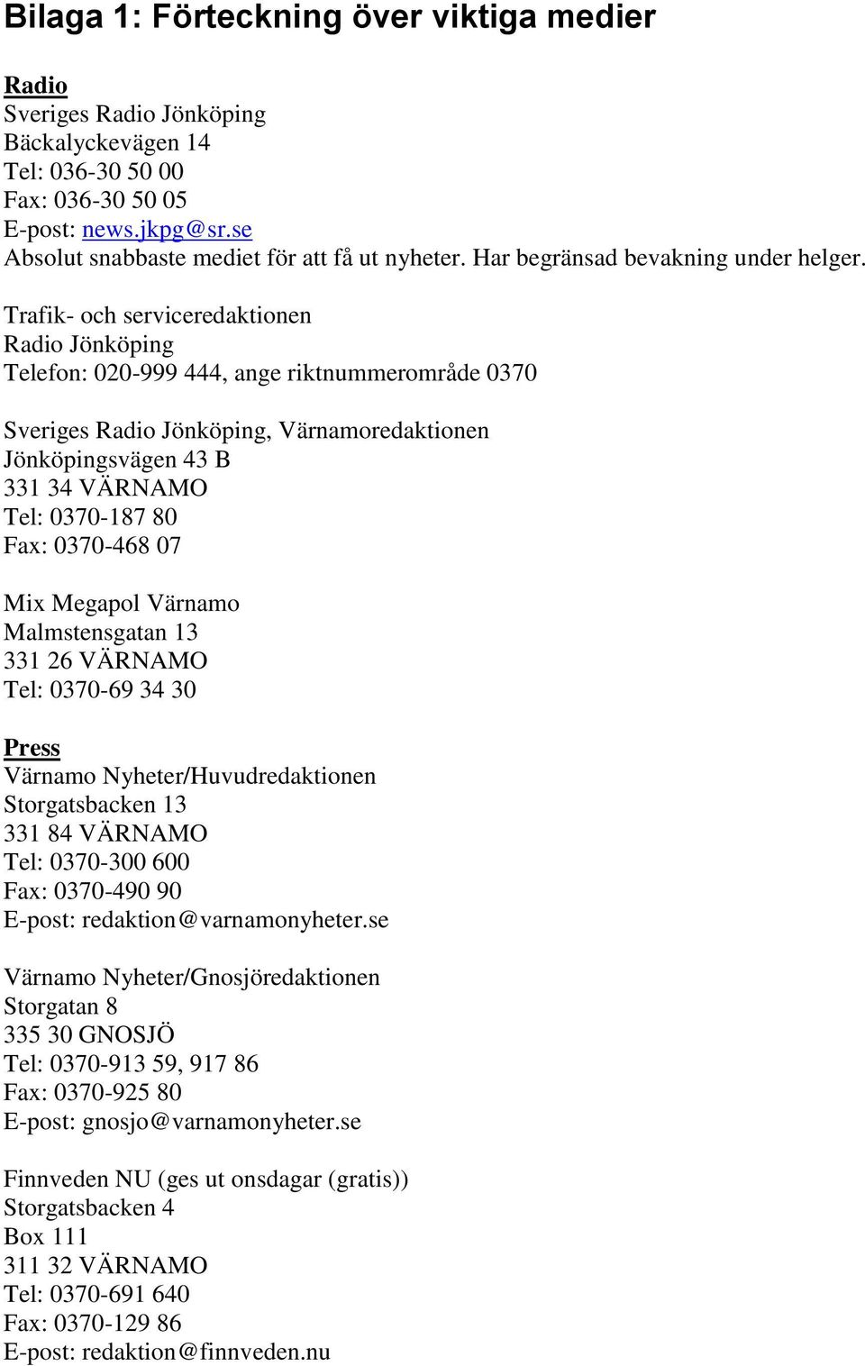 Trafik- och serviceredaktionen Radio Jönköping Telefon: 020-999 444, ange riktnummerområde 0370 Sveriges Radio Jönköping, Värnamoredaktionen Jönköpingsvägen 43 B 331 34 VÄRNAMO Tel: 0370-187 80 Fax: