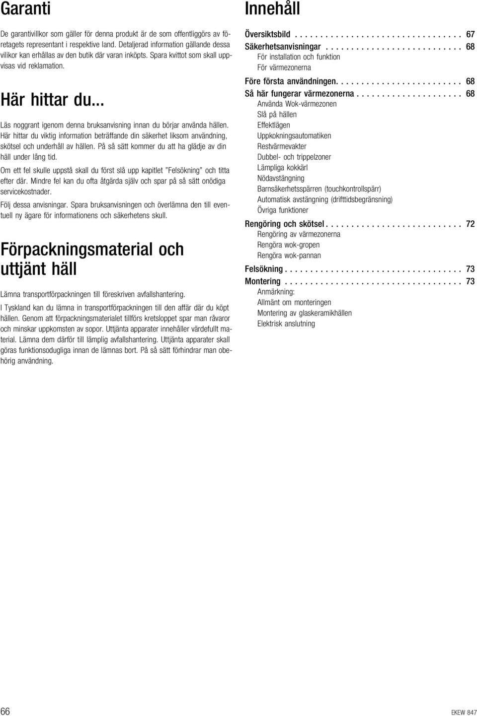 .. Läs noggrant igenom denna bruksanvisning innan du börjar använda hällen. Här hittar du viktig information beträffande din säkerhet liksom användning, skötsel och underhåll av hällen.