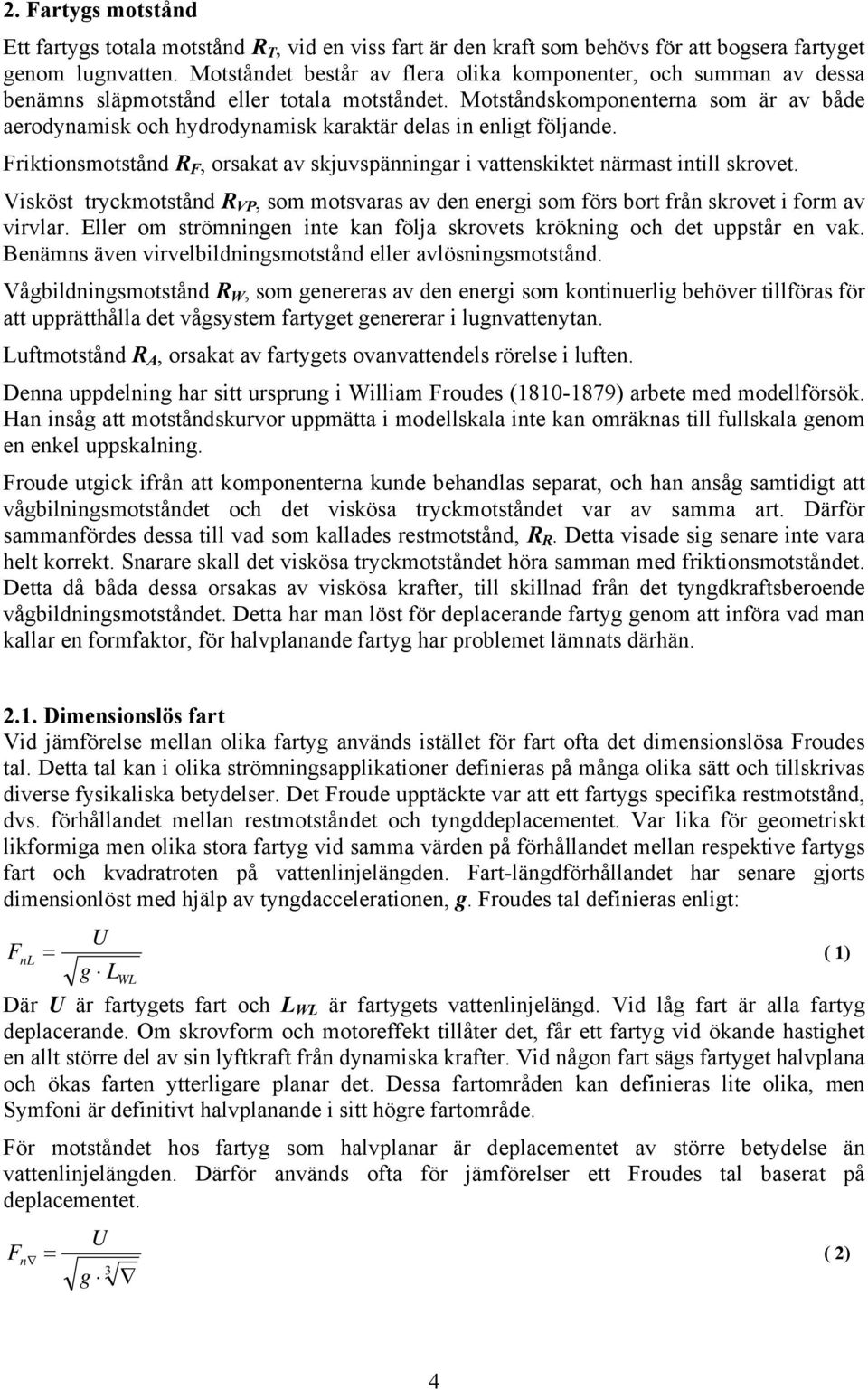 Motståndskomponenterna som är av både aerodynamisk och hydrodynamisk karaktär delas in enligt följande. Friktionsmotstånd R F, orsakat av skjuvspänningar i vattenskiktet närmast intill skrovet.