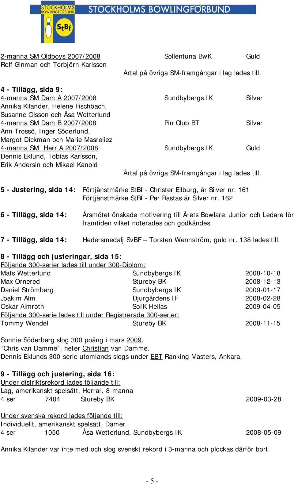 Inger Söderlund, Margot Dickman och Marie Masreliez 4-manna SM Herr A 2007/2008 Sundbybergs IK Guld Dennis Eklund, Tobias Karlsson, Erik Andersin och Mikael Kanold Årtal på övriga SM-framgångar i lag