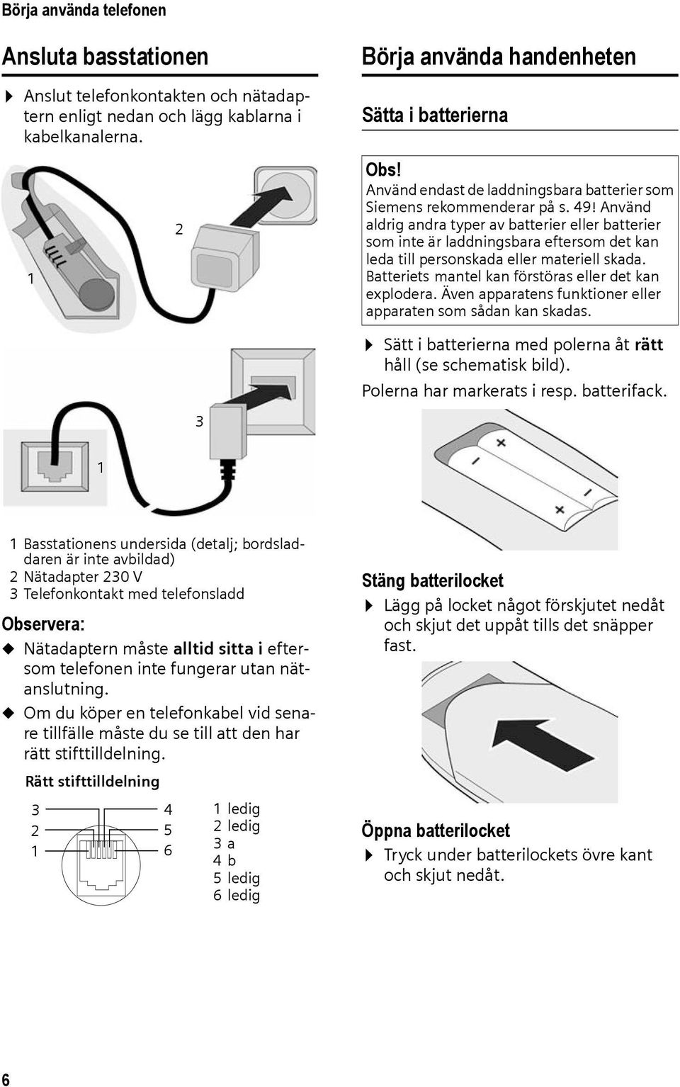 Använd aldrig andra typer av batterier eller batterier som inte är laddningsbara eftersom det kan leda till personskada eller materiell skada. Batteriets mantel kan förstöras eller det kan explodera.