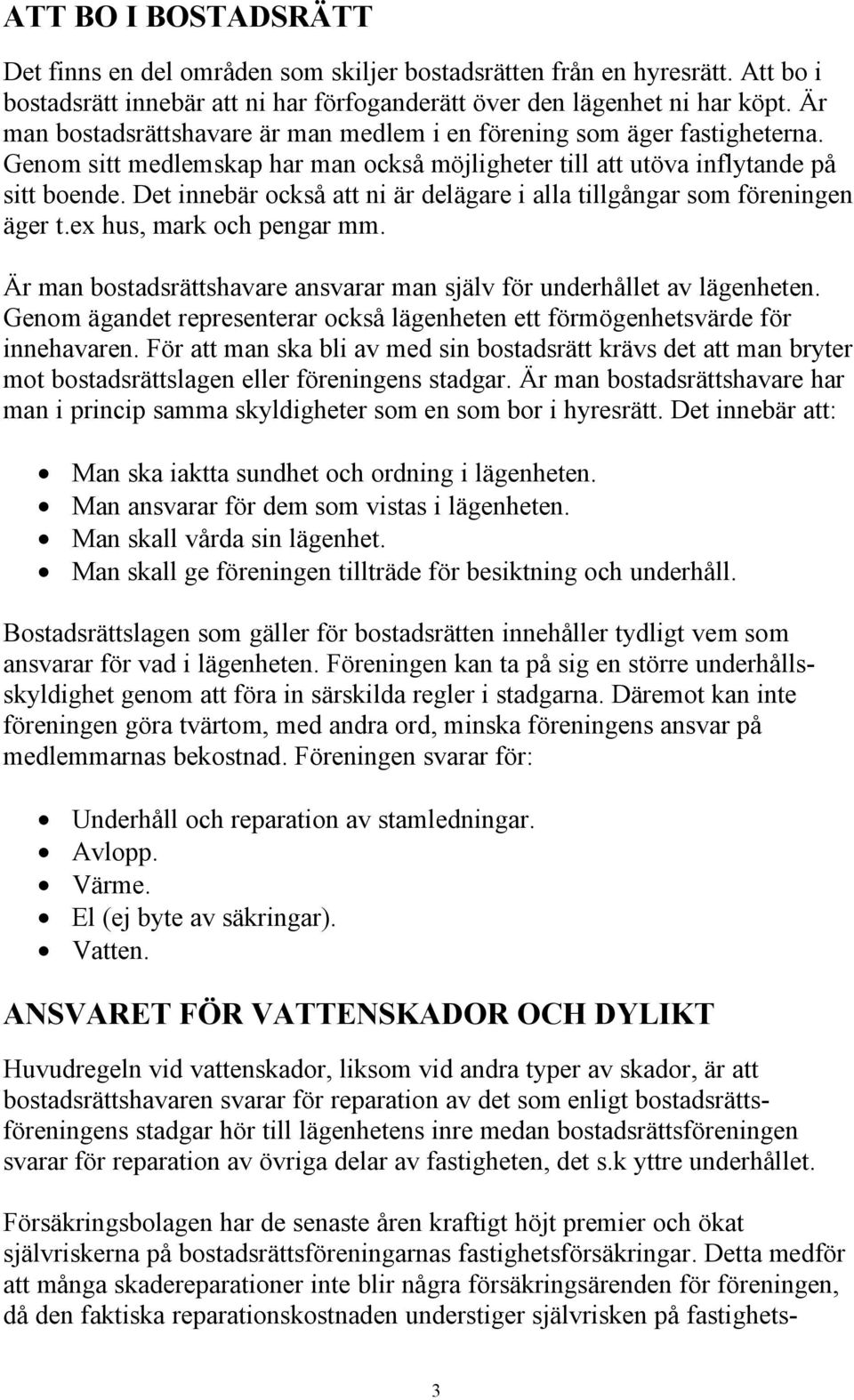 Det innebär också att ni är delägare i alla tillgångar som föreningen äger t.ex hus, mark och pengar mm. Är man bostadsrättshavare ansvarar man själv för underhållet av lägenheten.