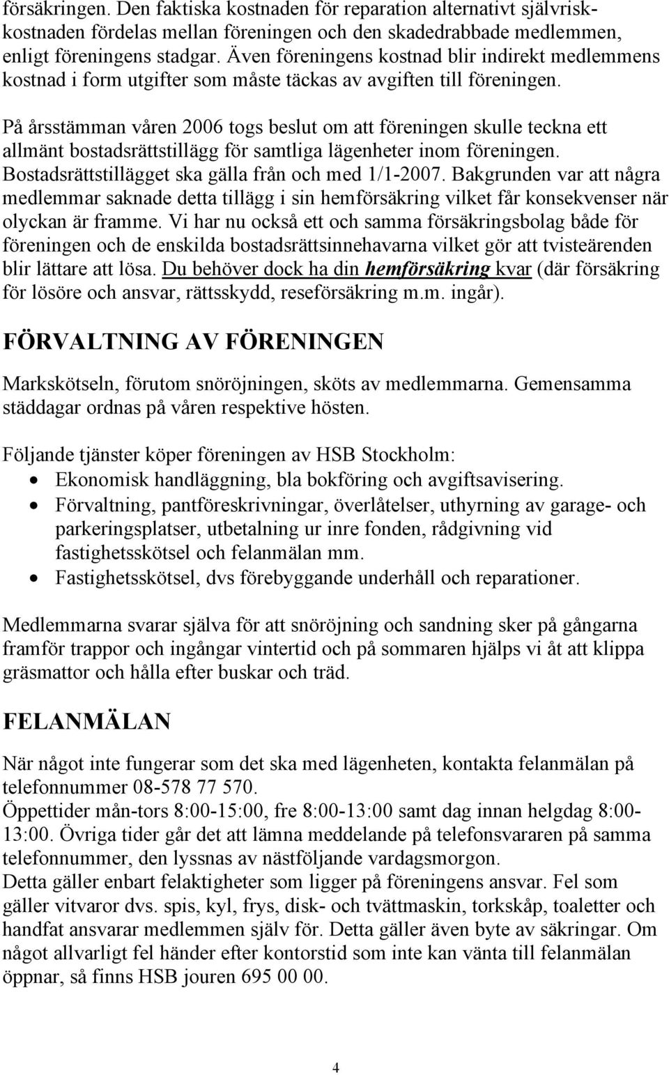 På årsstämman våren 2006 togs beslut om att föreningen skulle teckna ett allmänt bostadsrättstillägg för samtliga lägenheter inom föreningen. Bostadsrättstillägget ska gälla från och med 1/1-2007.