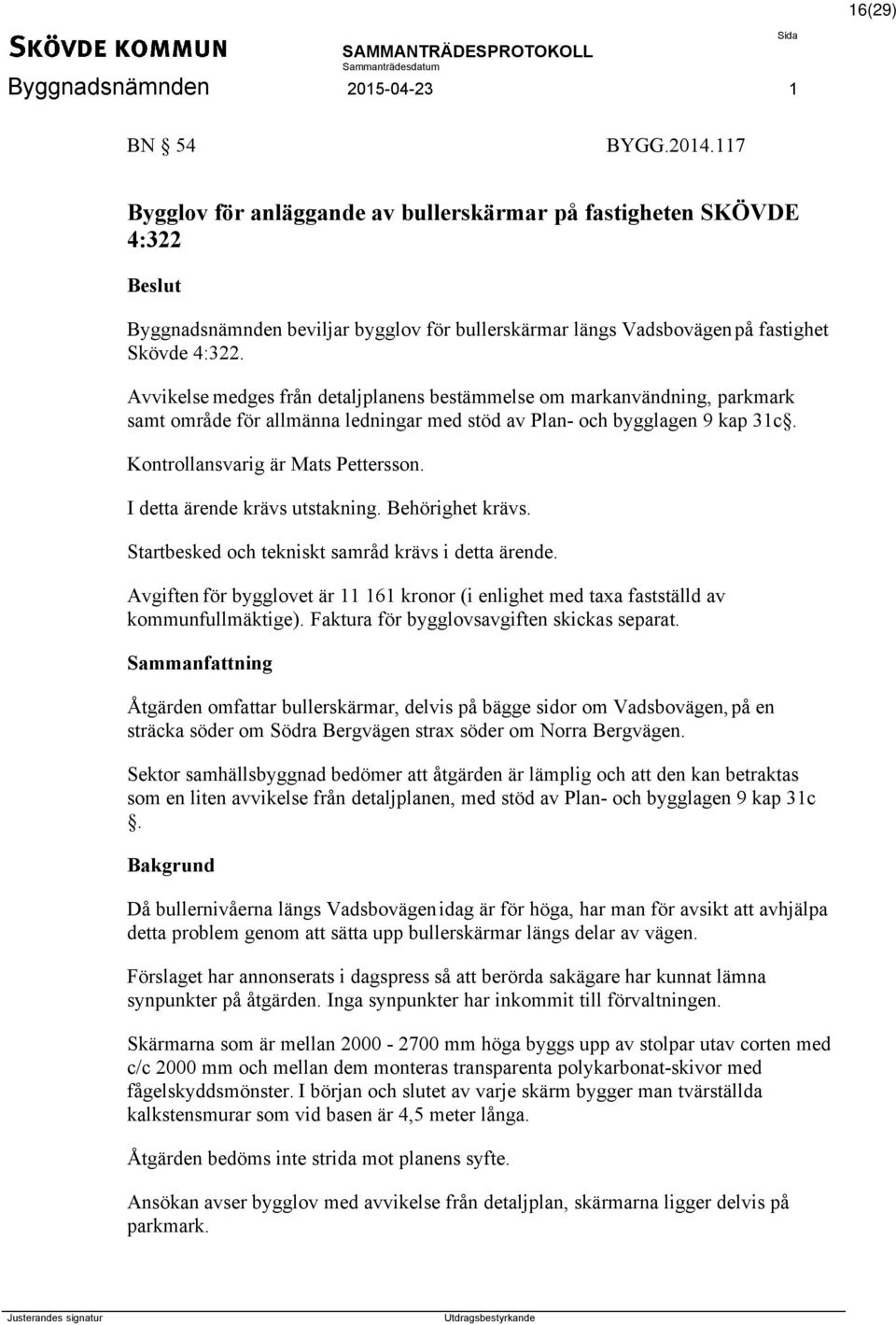 I detta ärende krävs utstakning. Behörighet krävs. Startbesked och tekniskt samråd krävs i detta ärende. Avgiften för bygglovet är 11 161 kronor (i enlighet med taxa fastställd av kommunfullmäktige).