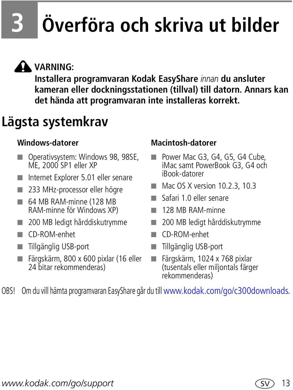 01 eller senare 233 MHz-processor eller högre 64 MB RAM-minne (128 MB RAM-minne för Windows XP) 200 MB ledigt hårddiskutrymme CD-ROM-enhet Tillgänglig USB-port Färgskärm, 800 x 600 pixlar (16 eller