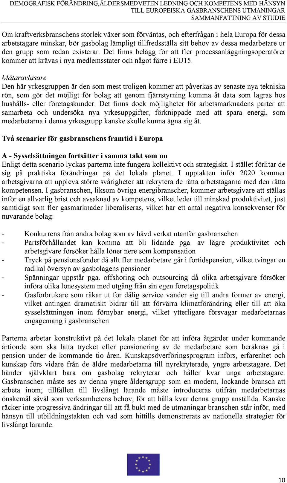 Mätaravläsare Den här yrkesgruppen är den som mest troligen kommer att påverkas av senaste nya tekniska rön, som gör det möjligt för bolag att genom fjärrstyrning komma åt data som lagras hos