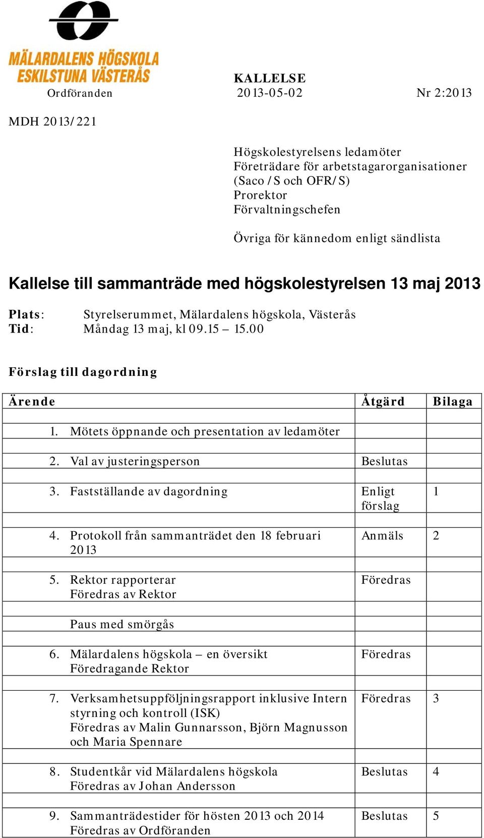 00 Förslag till dagordning Ärende Åtgärd Bilaga 1. Mötets öppnande och presentation av ledamöter 2. Val av justeringsperson Beslutas 3. Fastställande av dagordning Enligt förslag 1 4.