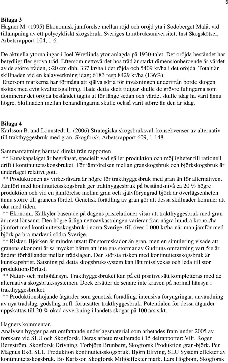 Eftersom nettovärdet hos träd är starkt dimensionberoende är värdet av de större träden, >20 cm dbh, 337 kr/ha i det röjda och 5409 kr/ha i det oröjda.