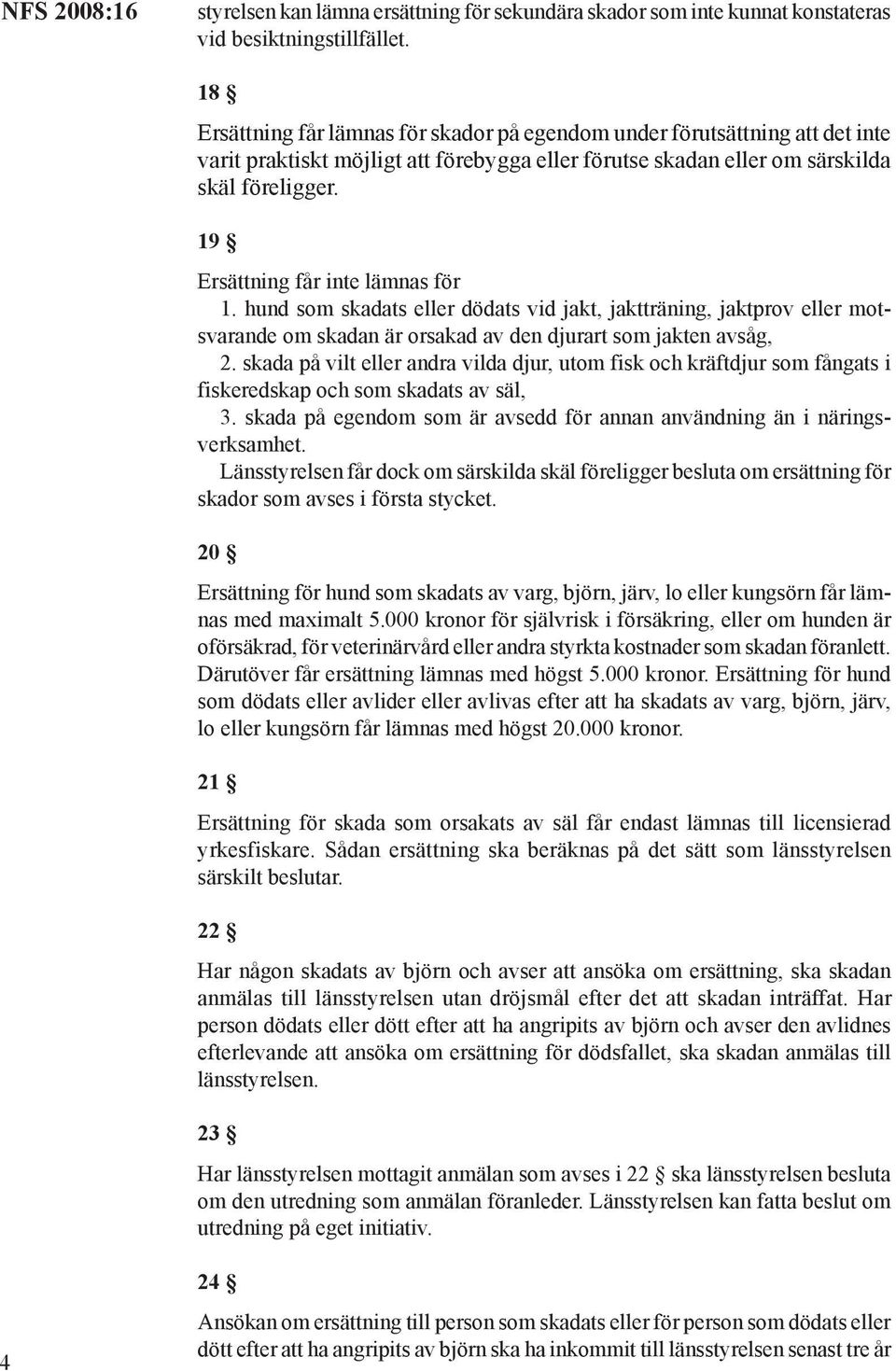 19 Ersättning får inte lämnas för 1. hund som skadats eller dödats vid jakt, jaktträning, jaktprov eller motsvarande om skadan är orsakad av den djurart som jakten avsåg, 2.