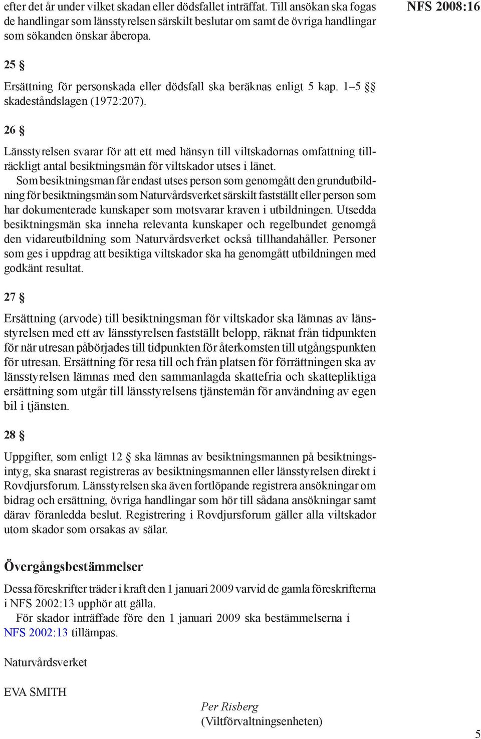 26 Länsstyrelsen svarar för att ett med hänsyn till viltskadornas omfattning tillräckligt antal besiktningsmän för viltskador utses i länet.