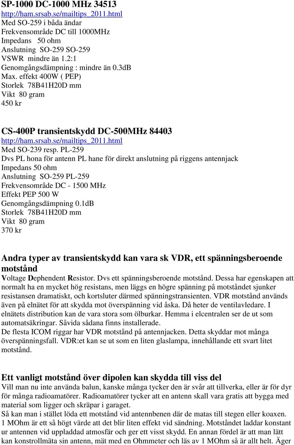 PL-259 Dvs PL hona för antenn PL hane för direkt anslutning på riggens antennjack Impedans 50 ohm Anslutning SO-259 PL-259 Frekvensområde DC - 1500 MHz Effekt PEP 500 W Genomgångsdämpning 0.