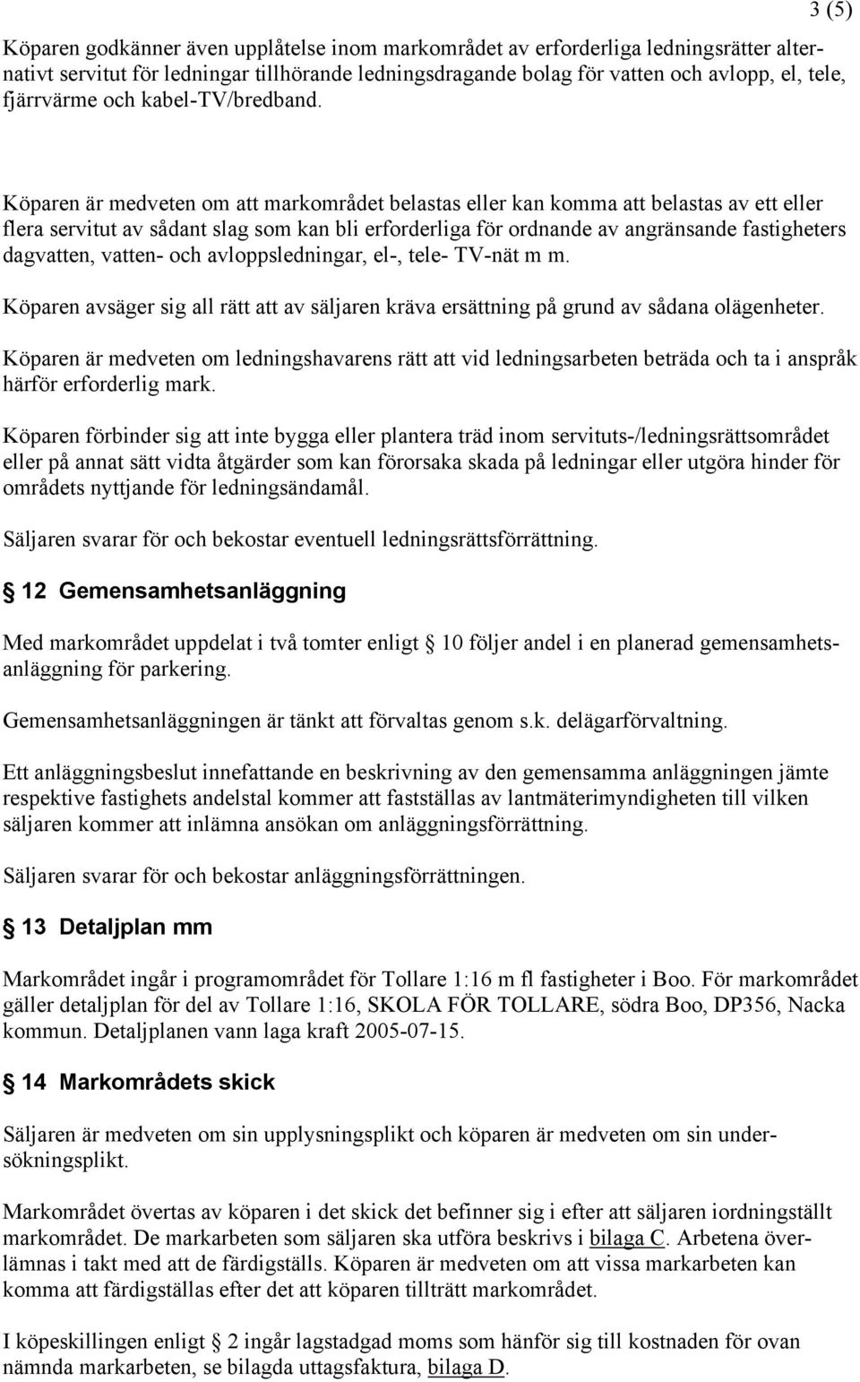 Köparen är medveten om att markområdet belastas eller kan komma att belastas av ett eller flera servitut av sådant slag som kan bli erforderliga för ordnande av angränsande fastigheters dagvatten,