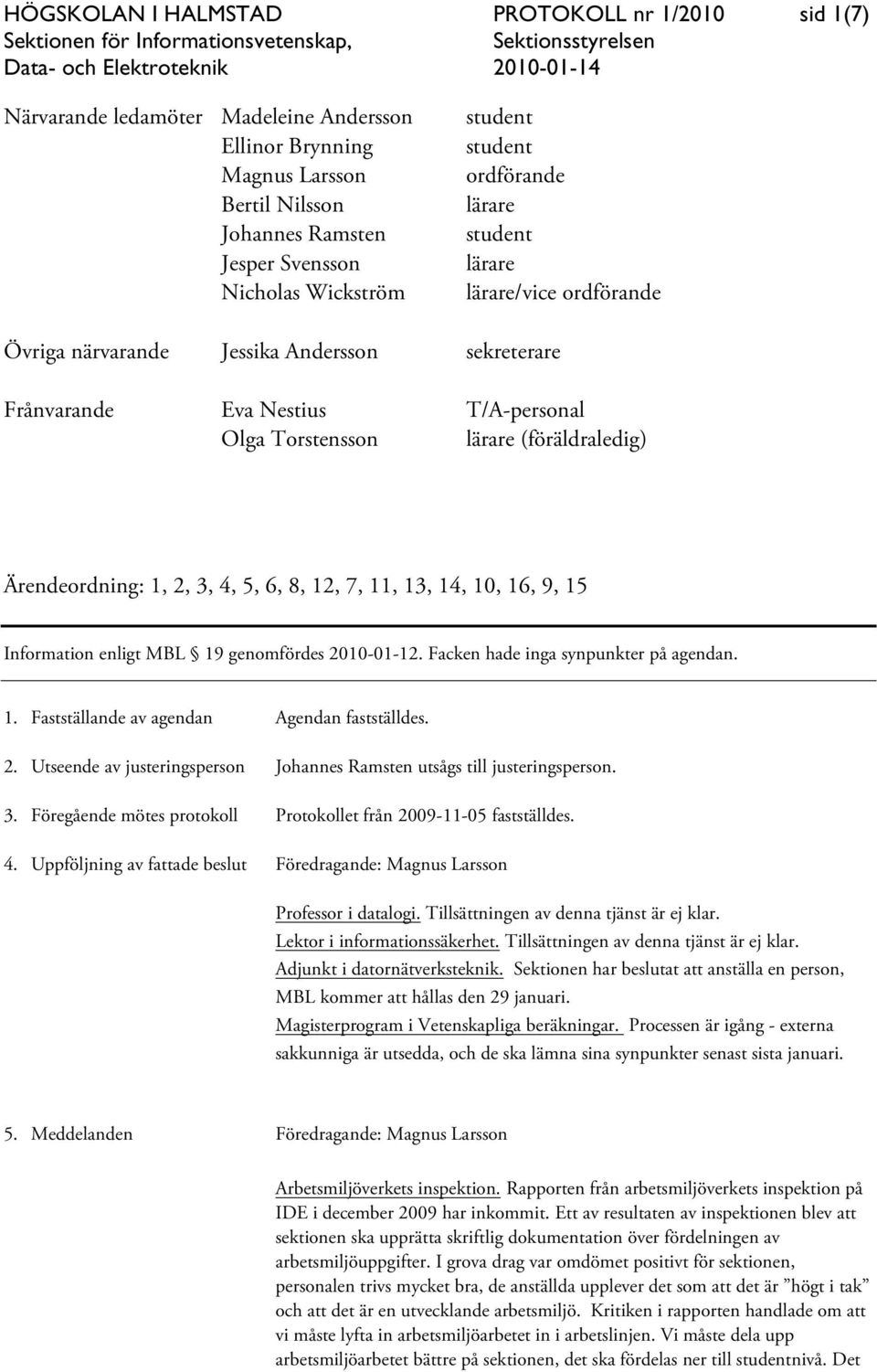 Ärendeordning: 1, 2, 3, 4, 5, 6, 8, 12, 7, 11, 13, 14, 10, 16, 9, 15 Information enligt MBL 19 genomfördes 2010-01-12. Facken hade inga synpunkter på agendan. 1. Fastställande av agendan Agendan fastställdes.