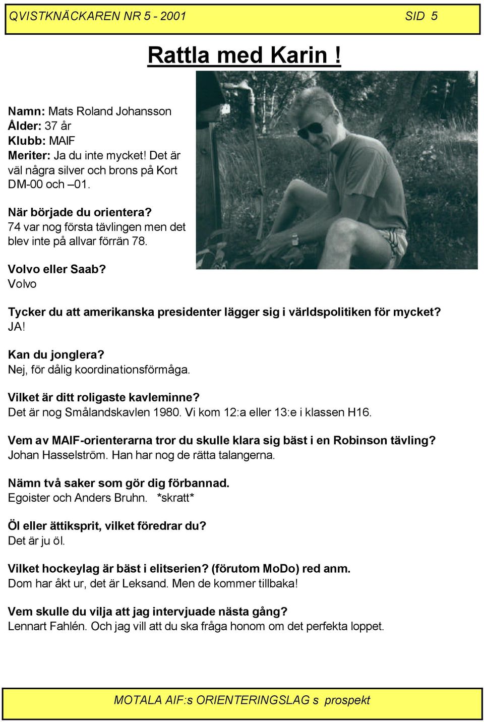 Kan du jonglera? Nej, för dålig koordinationsförmåga. Vilket är ditt roligaste kavleminne? Det är nog Smålandskavlen 1980. Vi kom 12:a eller 13:e i klassen H16.