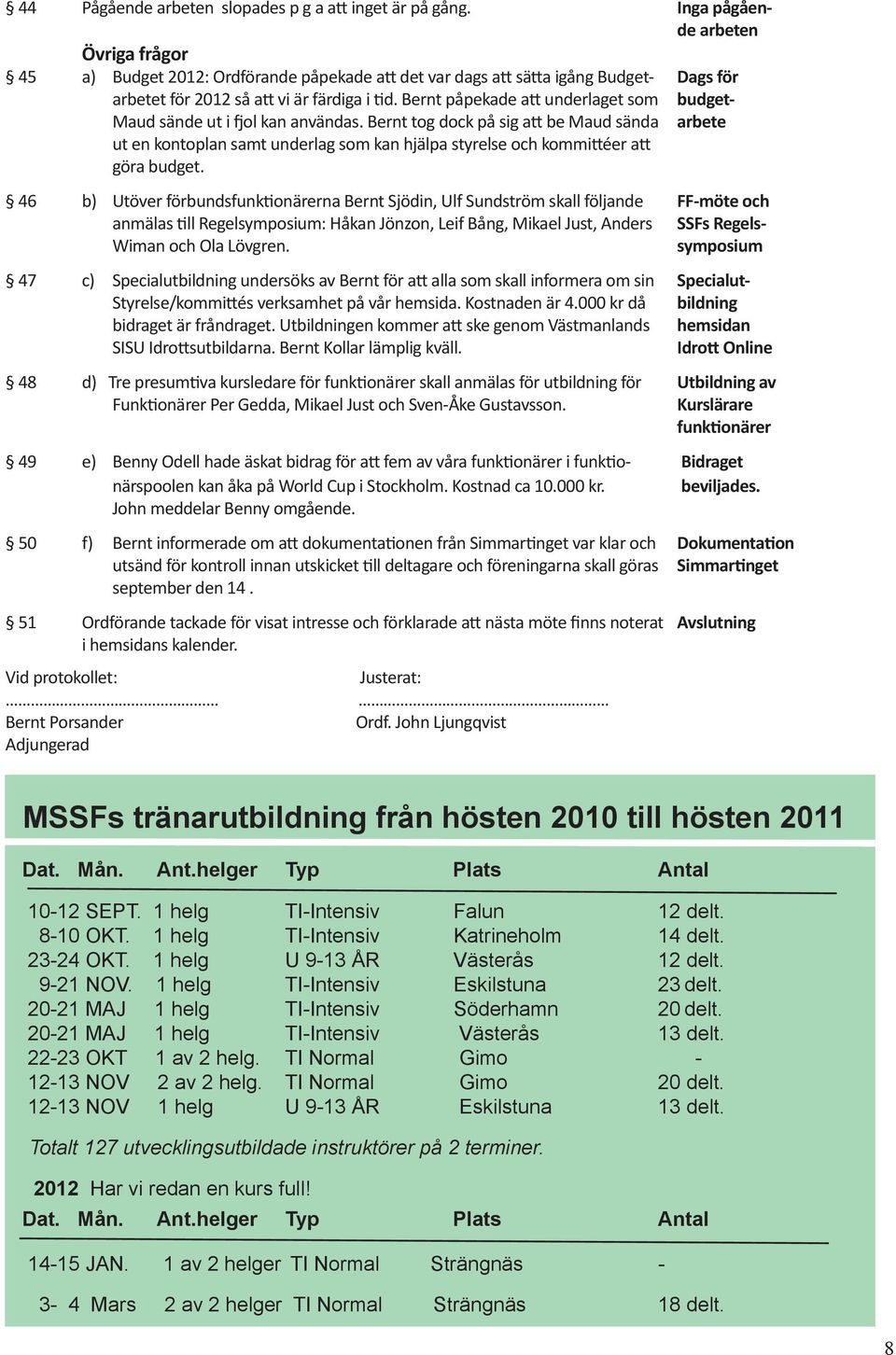 Bernt påpekade a underlaget som budget- Maud sände ut i ol kan användas. Bernt tog dock på sig a be Maud sända arbete ut en kontoplan samt underlag som kan hjälpa styrelse och kommi éer a göra budget.