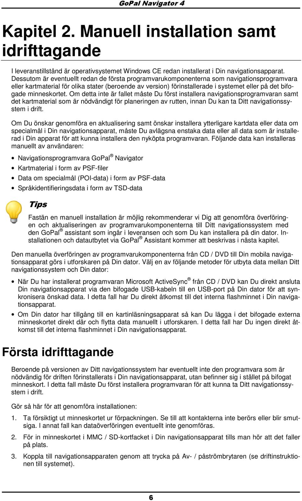 Om detta inte är fallet måste Du först installera navigatinsprgramvaran samt det kartmaterial sm är nödvändigt för planeringen av rutten, innan Du kan ta Ditt navigatinssystem i drift.