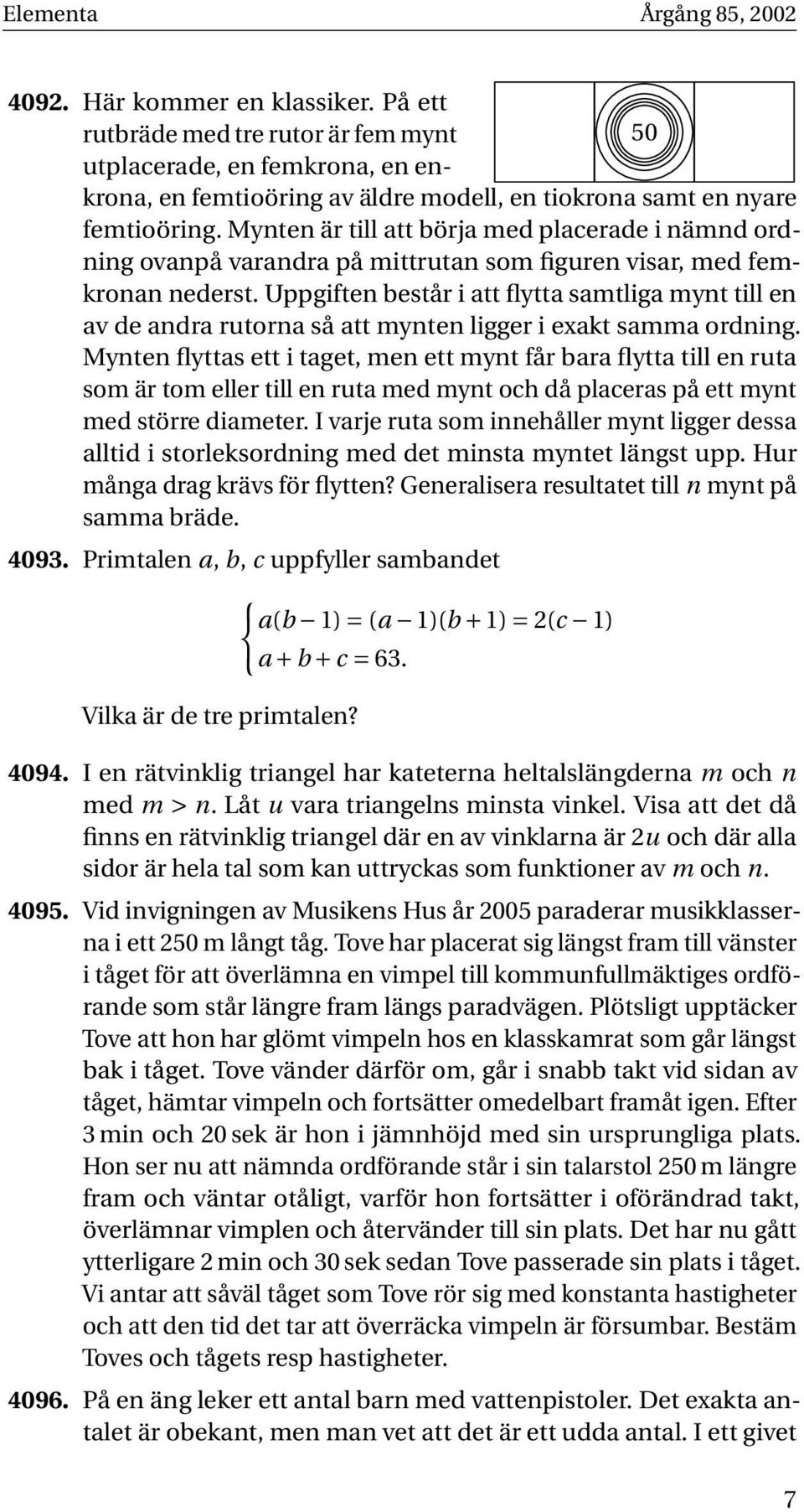 Mynten är till att börja med placerade i nämnd ordning ovanpå varandra på mittrutan som figuren visar, med femkronan nederst.