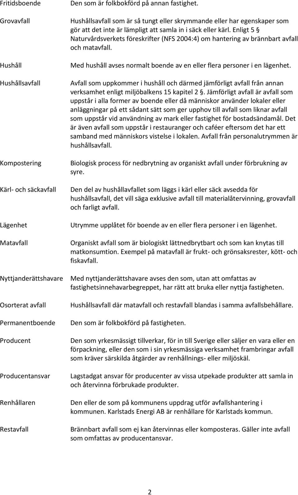 Enligt 5 Naturvårdsverkets föreskrifter (NFS 2004:4) om hantering av brännbart avfall och matavfall. Med hushåll avses normalt boende av en eller flera personer i en lägenhet.