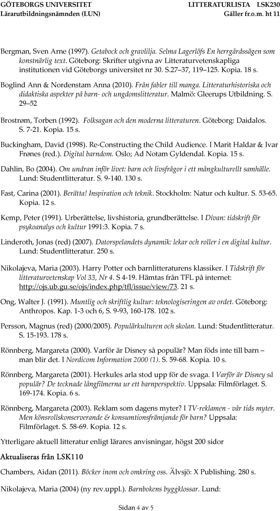 Litteraturhistoriska och didaktiska aspekter på barn och ungdomslitteratur. Malmö: Gleerups Utbildning. S. 29 52 Brostrøm, Torben (1992). Folksagan och den moderna litteraturen. Göteborg: Daidalos. S. 7 21.