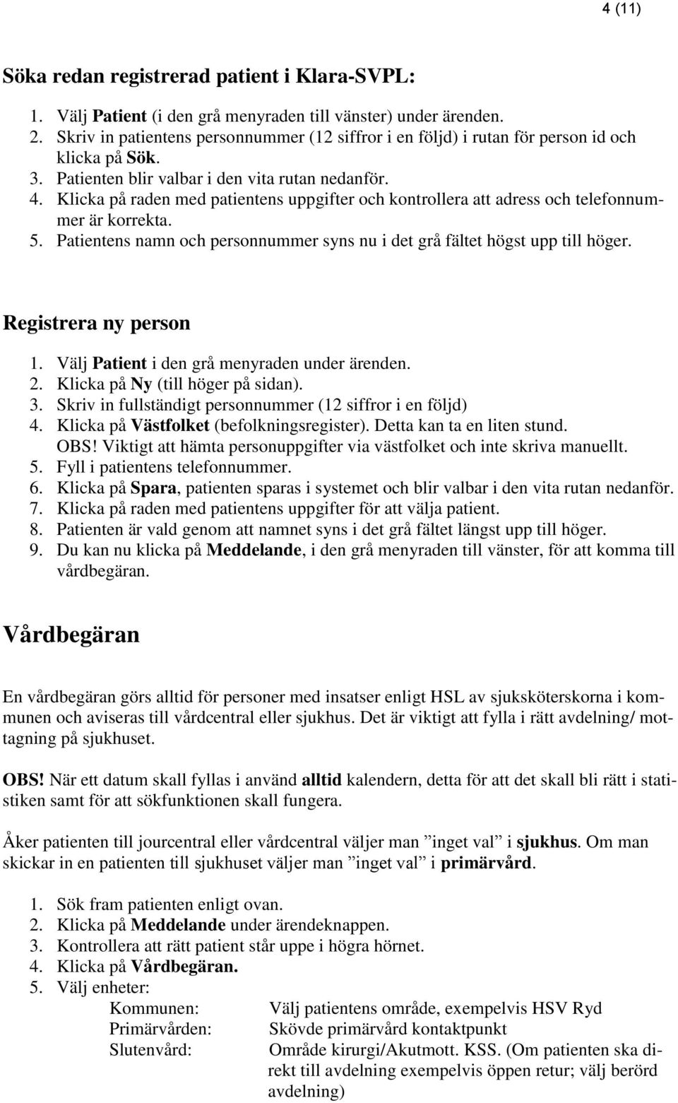 Klicka på raden med patientens uppgifter och kontrollera att adress och telefonnummer är korrekta. 5. Patientens namn och personnummer syns nu i det grå fältet högst upp till höger.