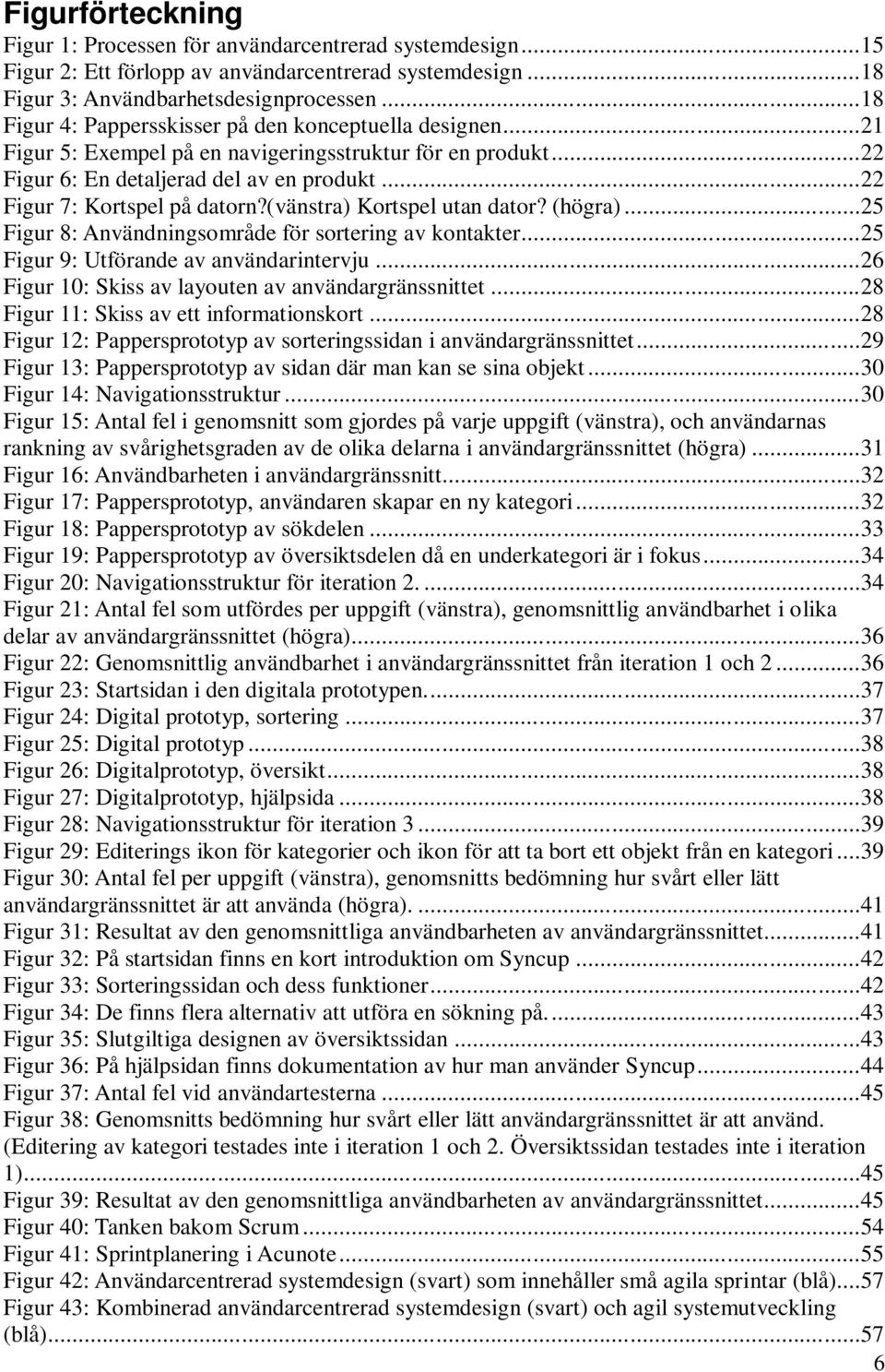 (vänstra) Kortspel utan dator? (högra)...25 Figur 8: Användningsområde för sortering av kontakter...25 Figur 9: Utförande av användarintervju...26 Figur 10: Skiss av layouten av användargränssnittet.