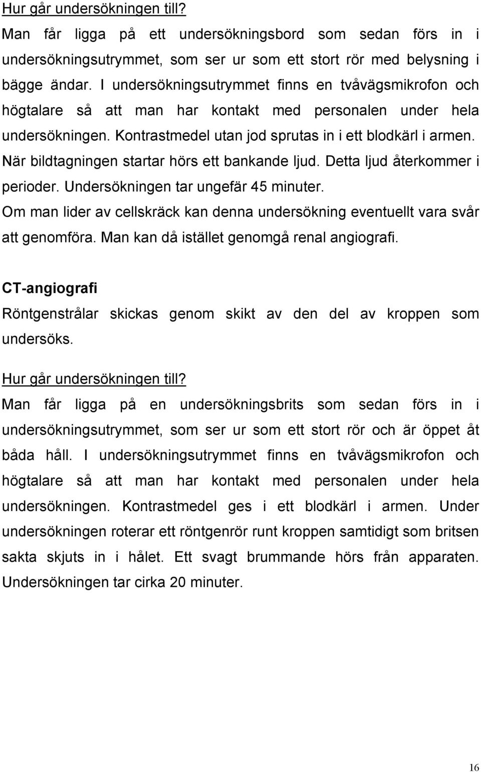 När bildtagningen startar hörs ett bankande ljud. Detta ljud återkommer i perioder. Undersökningen tar ungefär 45 minuter.