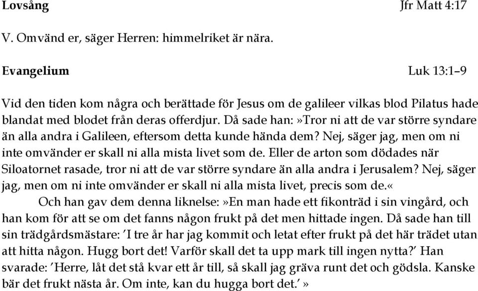 Då sade han:»tror ni att de var större syndare än alla andra i Galileen, eftersom detta kunde hända dem? Nej, säger jag, men om ni inte omvänder er skall ni alla mista livet som de.