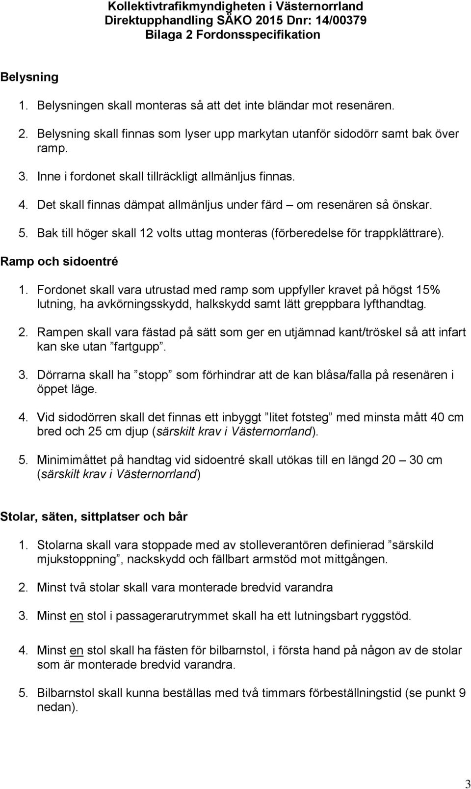 Bak till höger skall 12 volts uttag monteras (förberedelse för trappklättrare). Ramp och sidoentré 1.