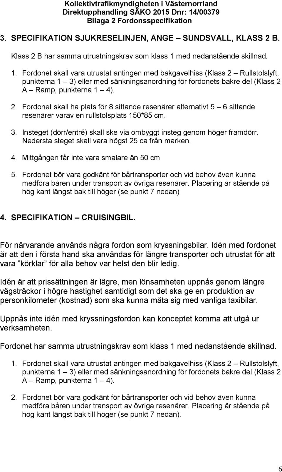 Fordonet skall vara utrustat antingen med bakgavelhiss (Klass 2 Rullstolslyft, punkterna 1 3) eller med sänkningsanordning för fordonets bakre del (Klass 2 A Ramp, punkterna 1 4). 2. Fordonet skall ha plats för 8 sittande resenärer alternativt 5 6 sittande resenärer varav en rullstolsplats 150*85 cm.