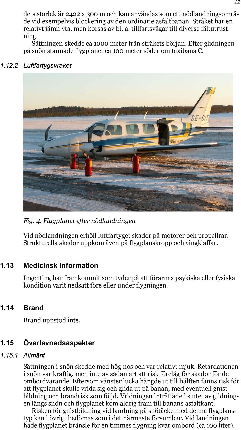 Flygplanet efter nödlandningen Vid nödlandningen erhöll luftfartyget skador på motorer och propellrar. Strukturella skador uppkom även på flygplanskropp och vingklaffar. 1.