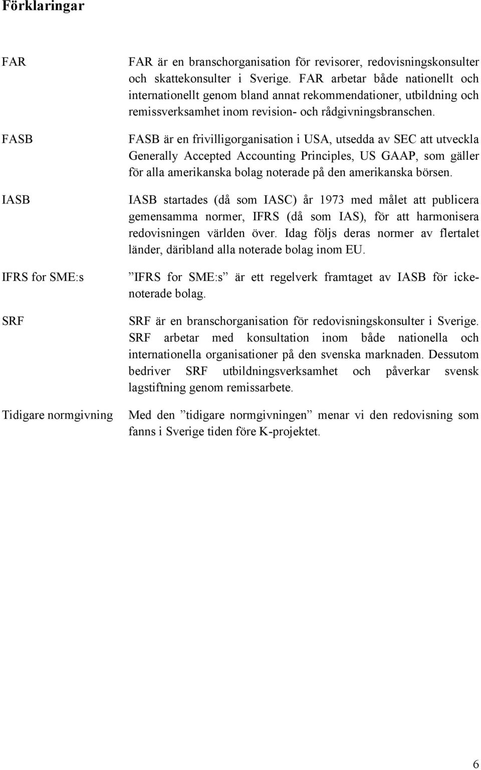 FASB är en frivilligorganisation i USA, utsedda av SEC att utveckla Generally Accepted Accounting Principles, US GAAP, som gäller för alla amerikanska bolag noterade på den amerikanska börsen.