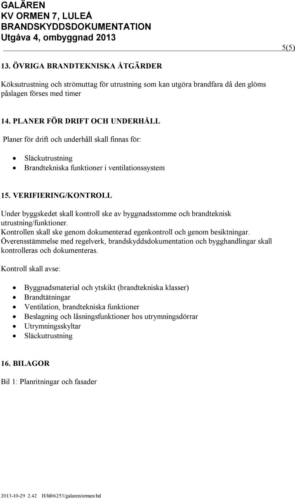 VERIFIERING/KONTROLL Under byggskedet skall kontroll ske av byggnadsstomme och brandteknisk utrustning/funktioner. Kontrollen skall ske genom dokumenterad egenkontroll och genom besiktningar.