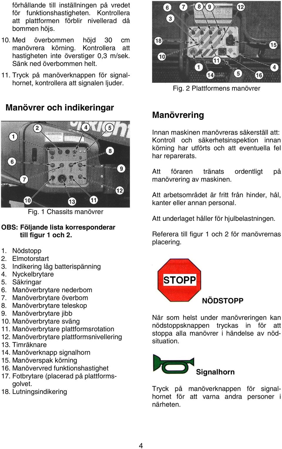 2 Plattformens manövrer Manövrer och indikeringar Manövrering Innan maskinen manövreras säkerställ att: Kontroll och säkerhetsinspektion innan körning har utförts och att eventuella fel har