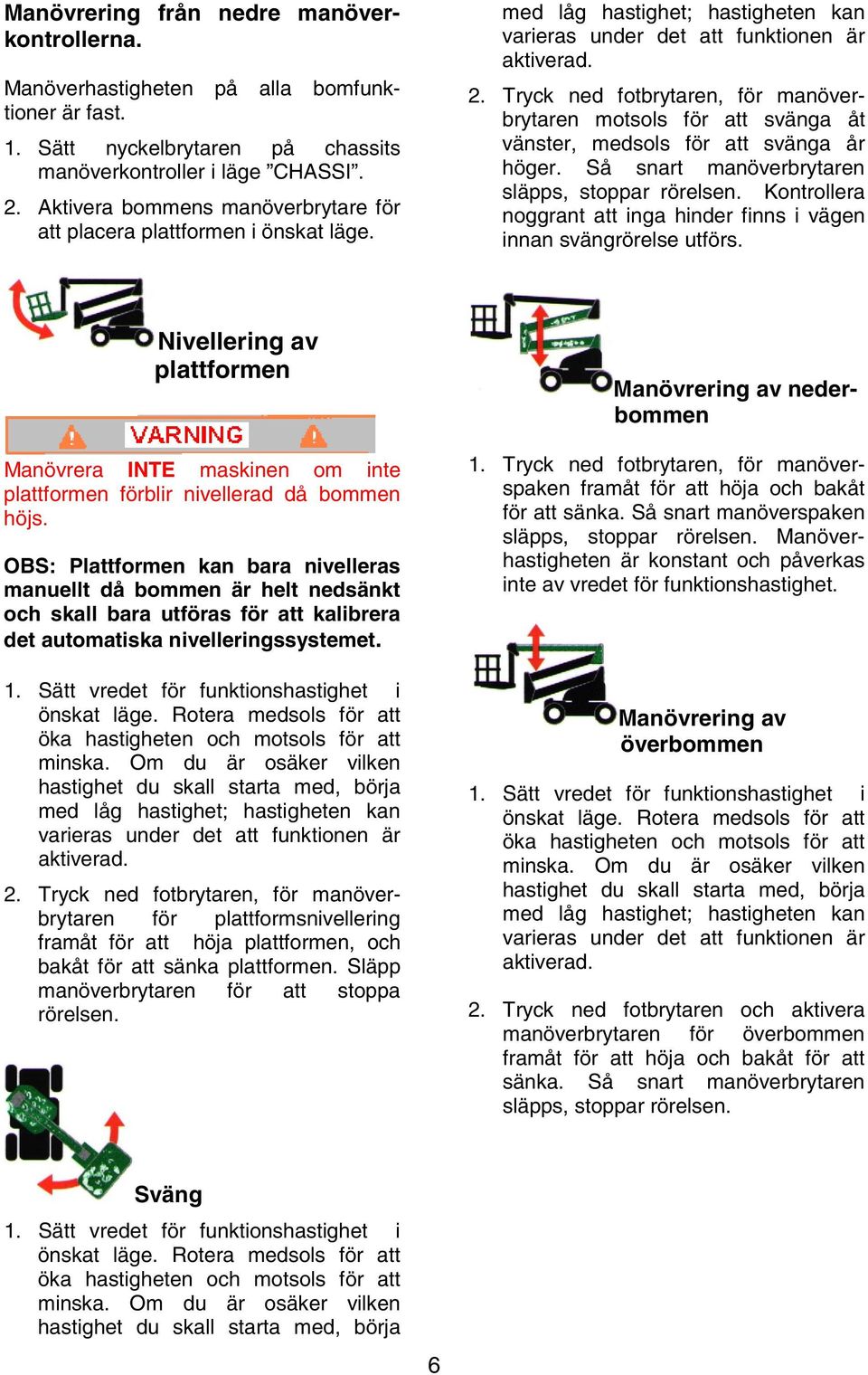 Tryck ned fotbrytaren, för manöverbrytaren motsols för att svänga åt vänster, medsols för att svänga år höger. Så snart manöverbrytaren släpps, stoppar rörelsen.