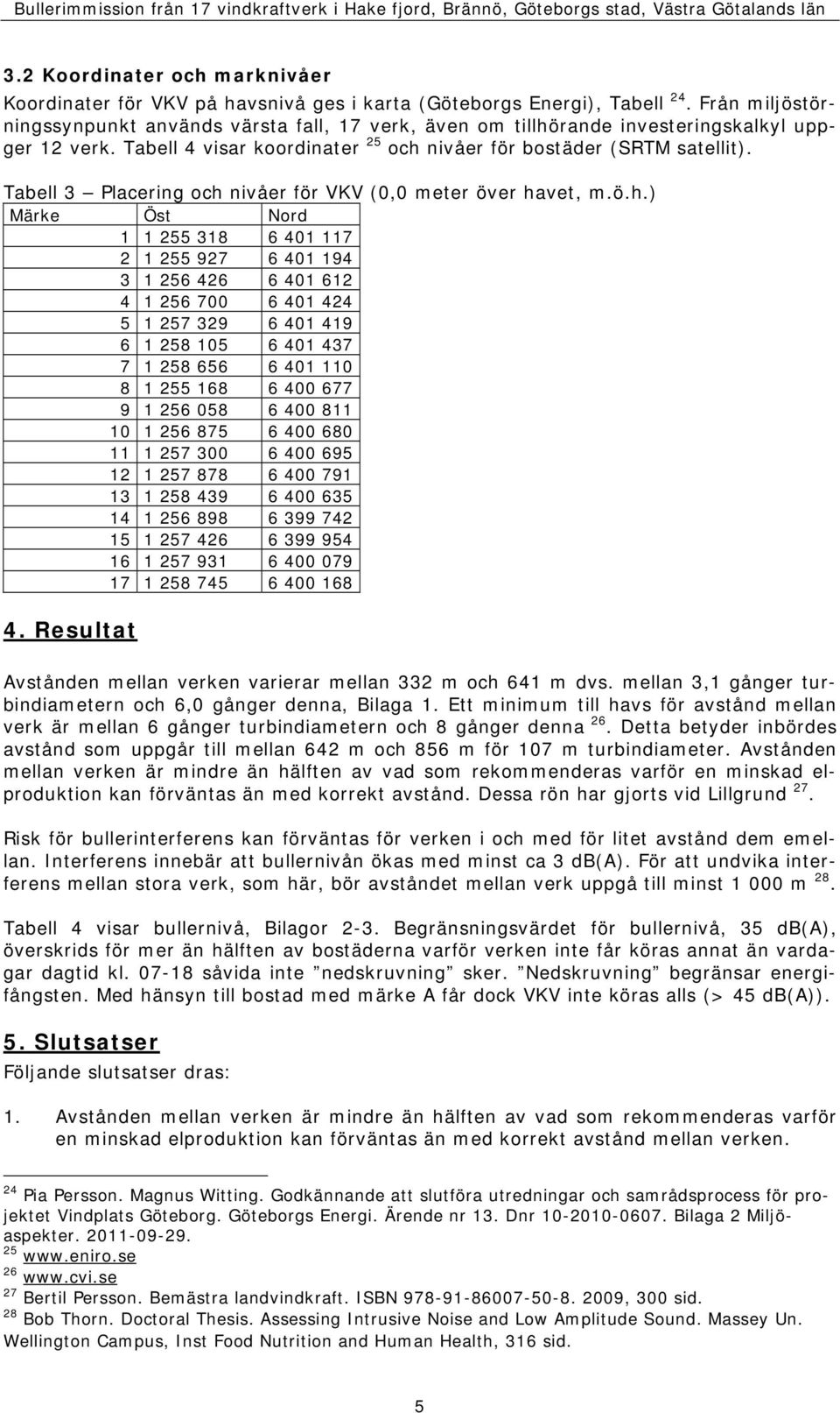 Från miljöstörningssynpunkt används värsta fall, 17 verk, även om tillhörande investeringskalkyl uppger 12 verk. Tabell 4 visar koordinater 25 och nivåer för bostäder (SRTM satellit).