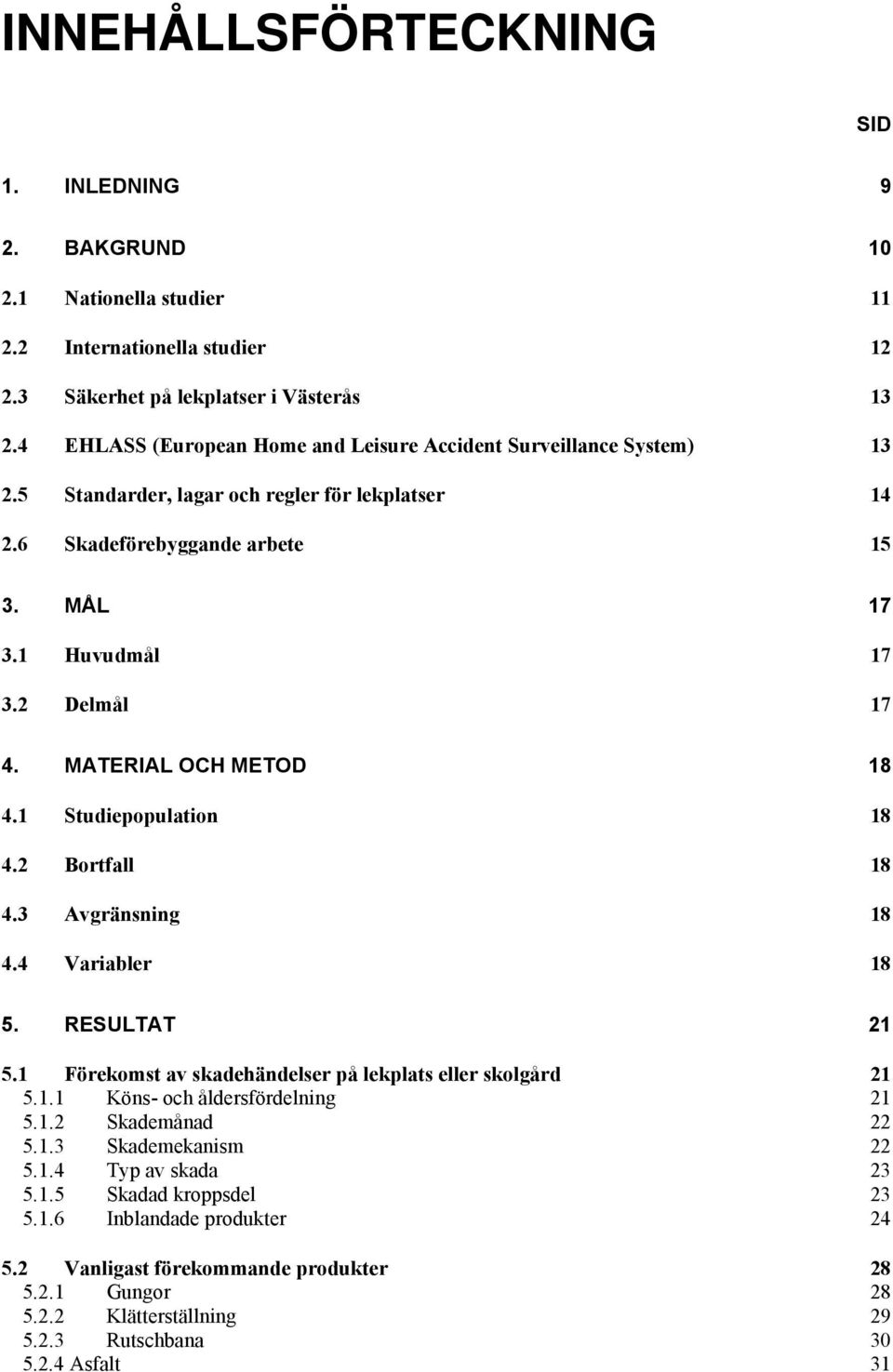 MATERIAL OCH METOD 18 4.1 Studiepopulation 18 4.2 Bortfall 18 4.3 Avgränsning 18 4.4 Variabler 18 5. RESULTAT 21 5.1 Förekomst av skadehändelser på lekplats eller skolgård 21 5.1.1 Köns- och åldersfördelning 21 5.