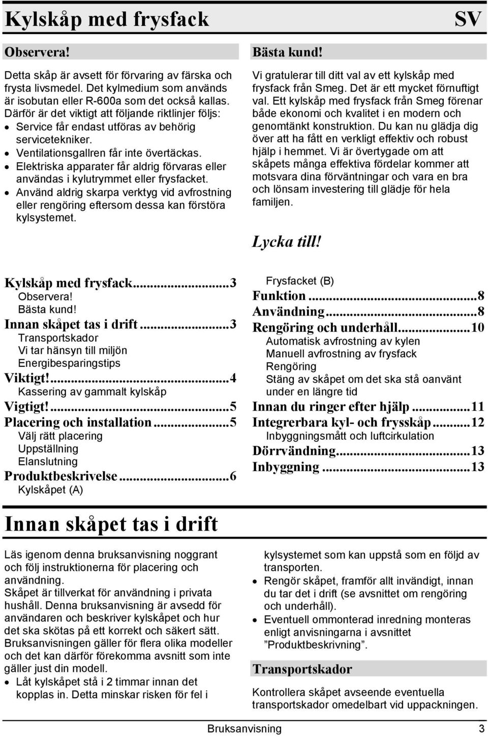 Elektriska apparater får aldrig förvaras eller användas i kylutrymmet eller frysfacket. Använd aldrig skarpa verktyg vid avfrostning eller rengöring eftersom dessa kan förstöra kylsystemet.