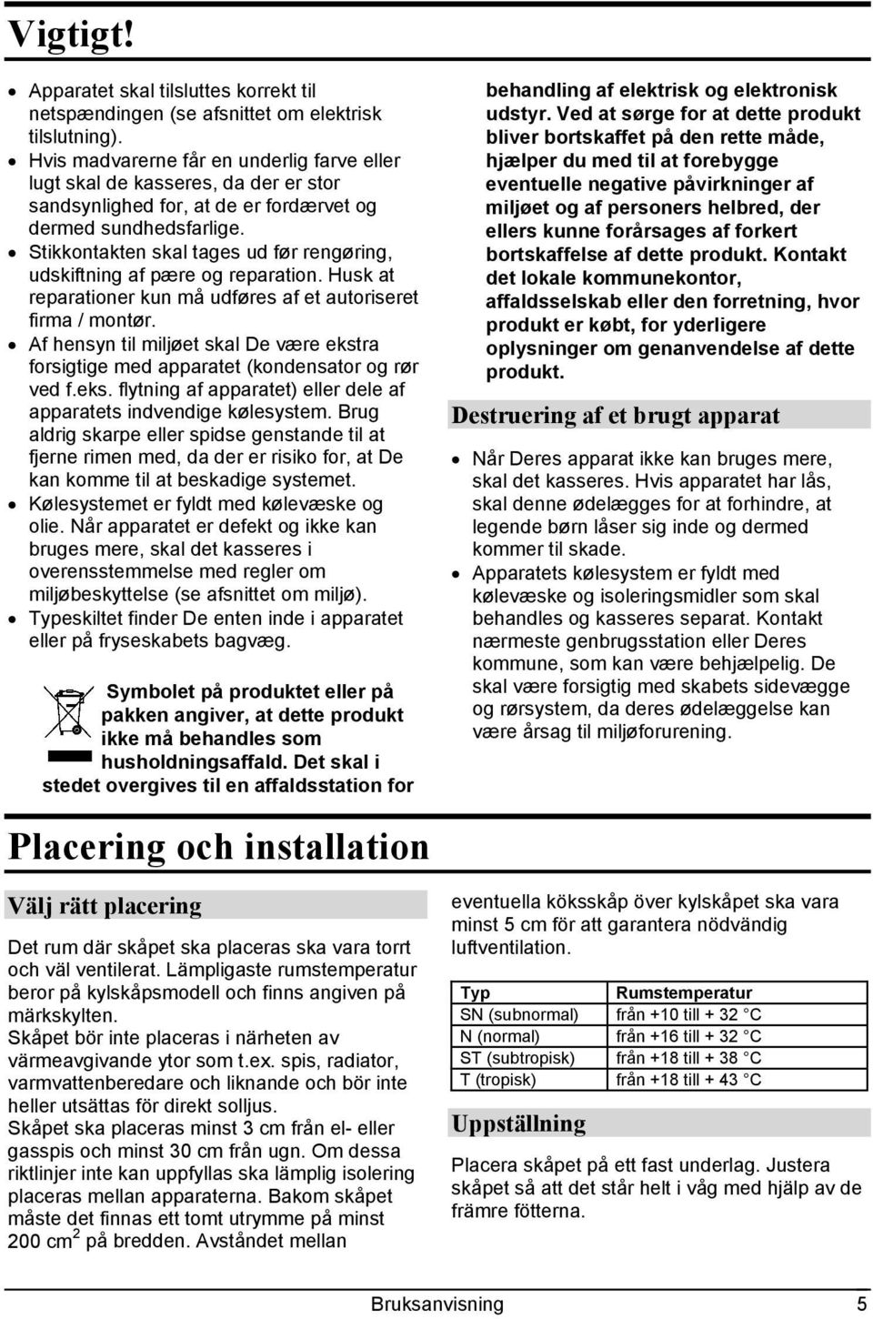 Stikkontakten skal tages ud før rengøring, udskiftning af pære og reparation. Husk at reparationer kun må udføres af et autoriseret firma / montør.