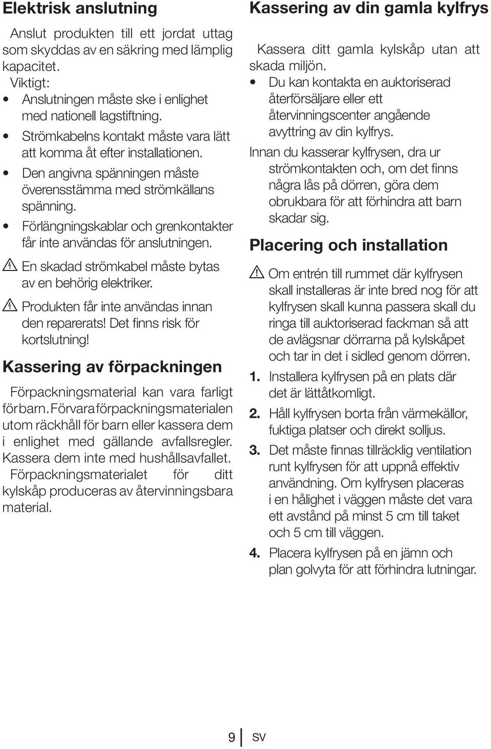 Förlängningskablar och grenkontakter får inte användas för anslutningen. B En skadad strömkabel måste bytas av en behörig elektriker. B Produkten får inte användas innan den reparerats!