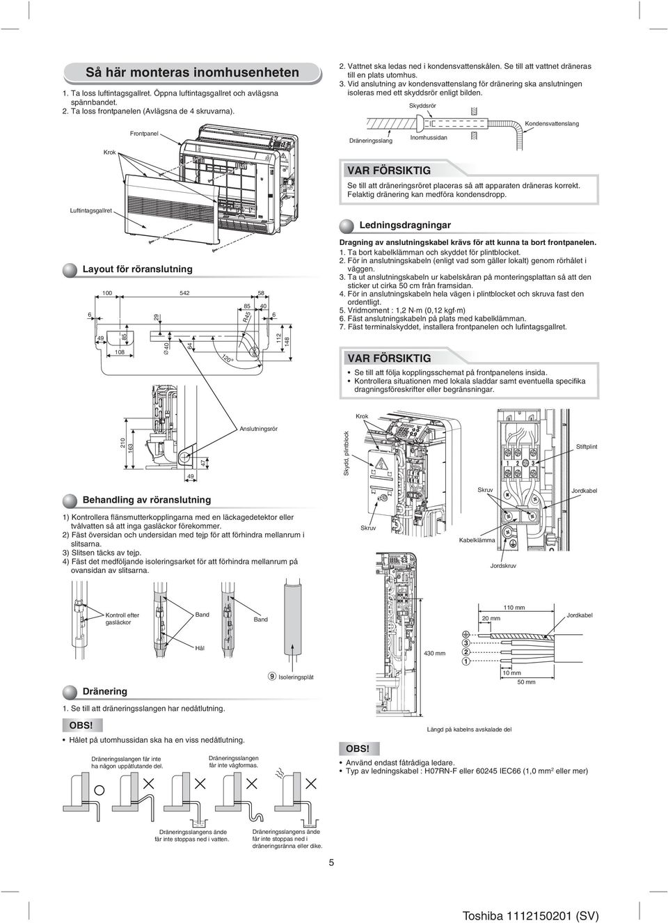 Skyddsrör Kondensvattenslang Frontpanel Dräneringsslang Inomhussidan Krok Se till att dräneringsröret placeras så att apparaten dräneras korrekt. Felaktig dränering kan medföra kondensdropp.