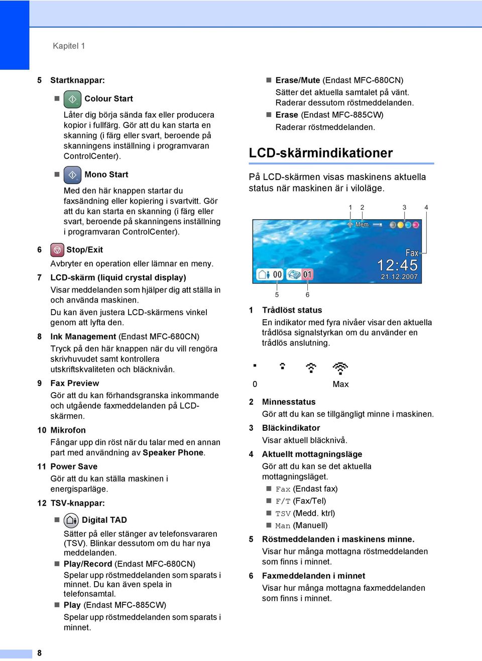 Mono Start Med den här knappen startar du faxsändning eller kopiering i svartvitt.  6 Stop/Exit Avbryter en operation eller lämnar en meny.