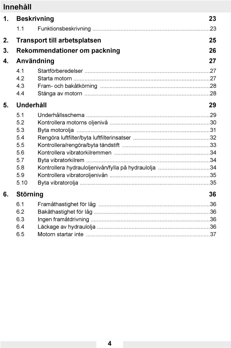 5 Kontrollera/rengöra/byta tändstift...33 5.6 Kontrollera vibratorkilremmen...34 5.7 Byta vibratorkilrem...34 5.8 Kontrollera hydrauloljenivån/fylla på hydraulolja...34 5.9 Kontrollera vibratoroljenivån.