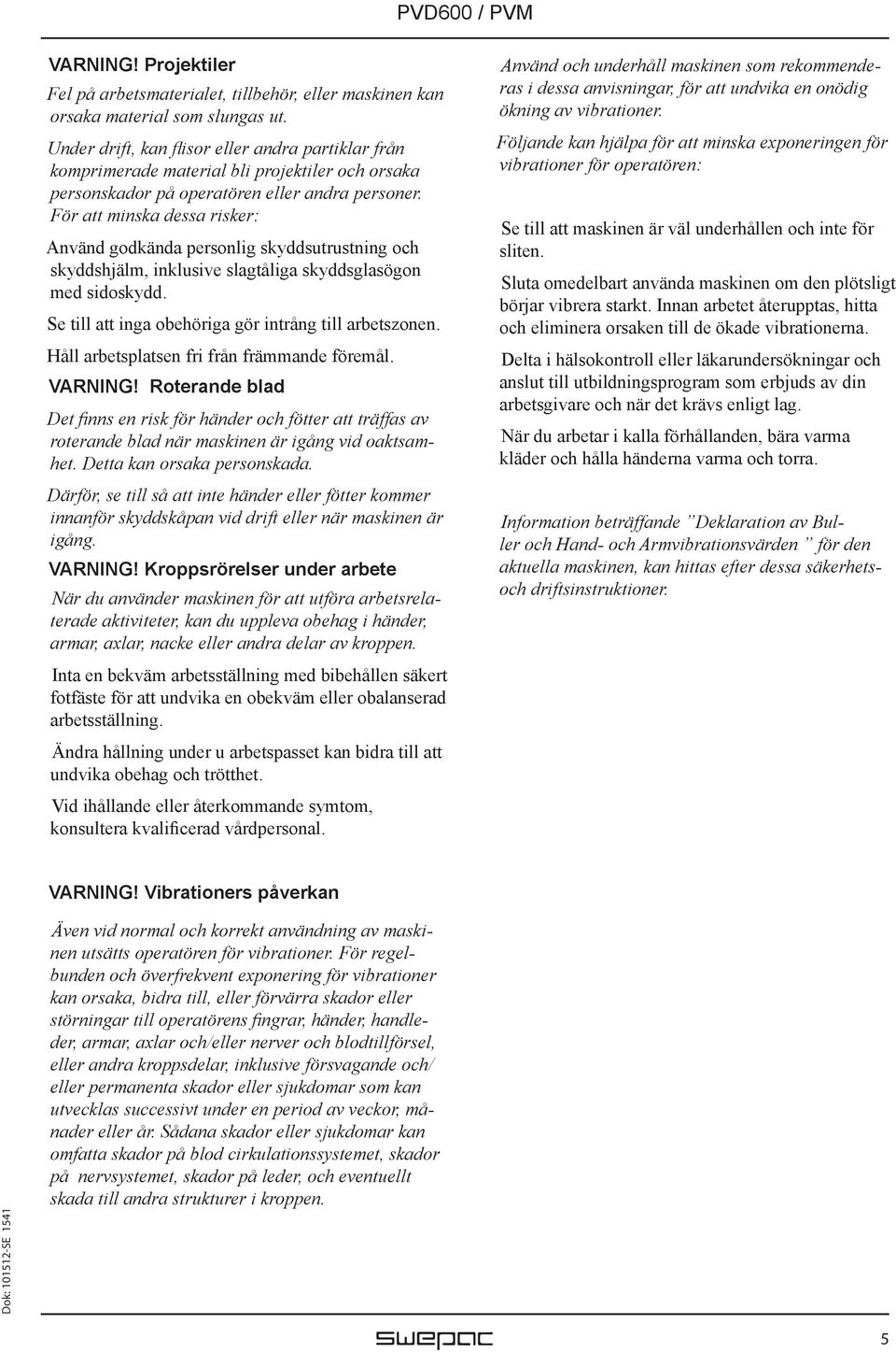 För att minska dessa risker: Använd godkända personlig skyddsutrustning och skyddshjälm, inklusive slagtåliga skyddsglasögon med sidoskydd. Se till att inga obehöriga gör intrång till arbetszonen.