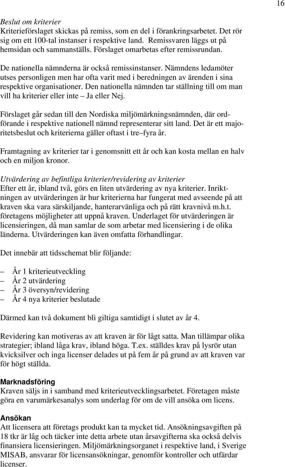 Nämndens ledamöter utses personligen men har ofta varit med i beredningen av ärenden i sina respektive organisationer.