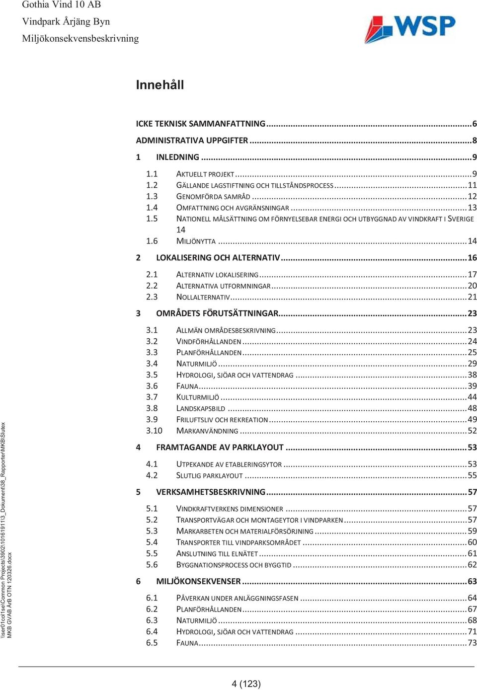 1 ALTERNATIV LOKALISERING... 17 2.2 ALTERNATIVA UTFORMNINGAR... 20 2.3 NOLLALTERNATIV... 21 3 OMRÅDETS FÖRUTSÄTTNINGAR... 23 3.1 ALLMÄN OMRÅDESBESKRIVNING... 23 3.2 VINDFÖRHÅLLANDEN... 24 3.