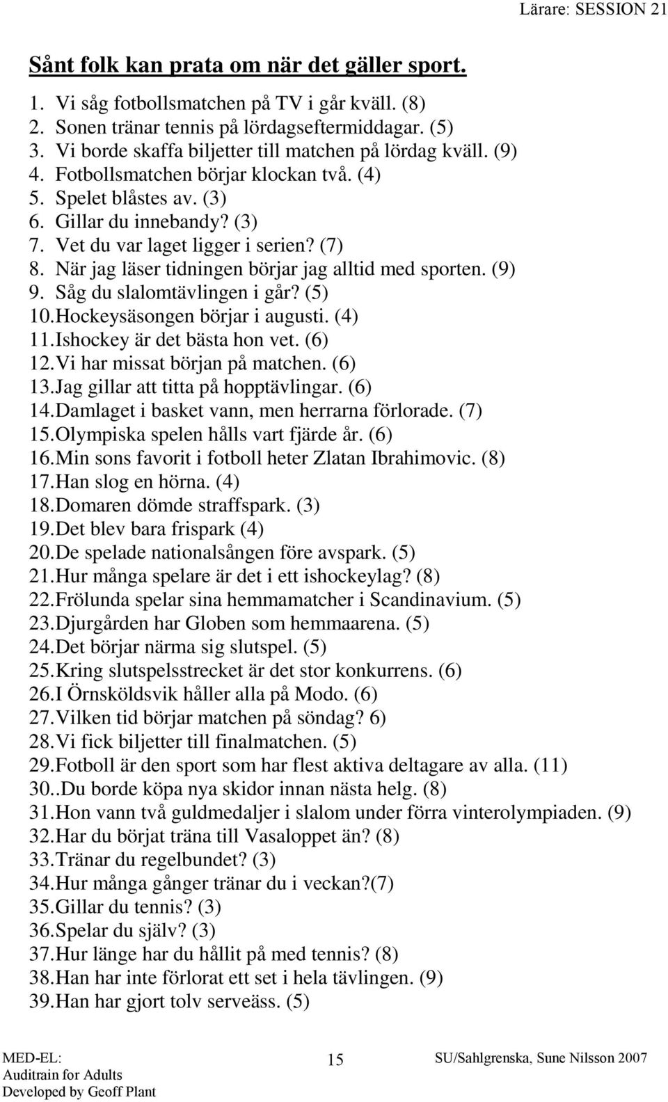 När jag läser tidningen börjar jag alltid med sporten. (9) 9. Såg du slalomtävlingen i går? (5) 10. Hockeysäsongen börjar i augusti. (4) 11. Ishockey är det bästa hon vet. (6) 12.