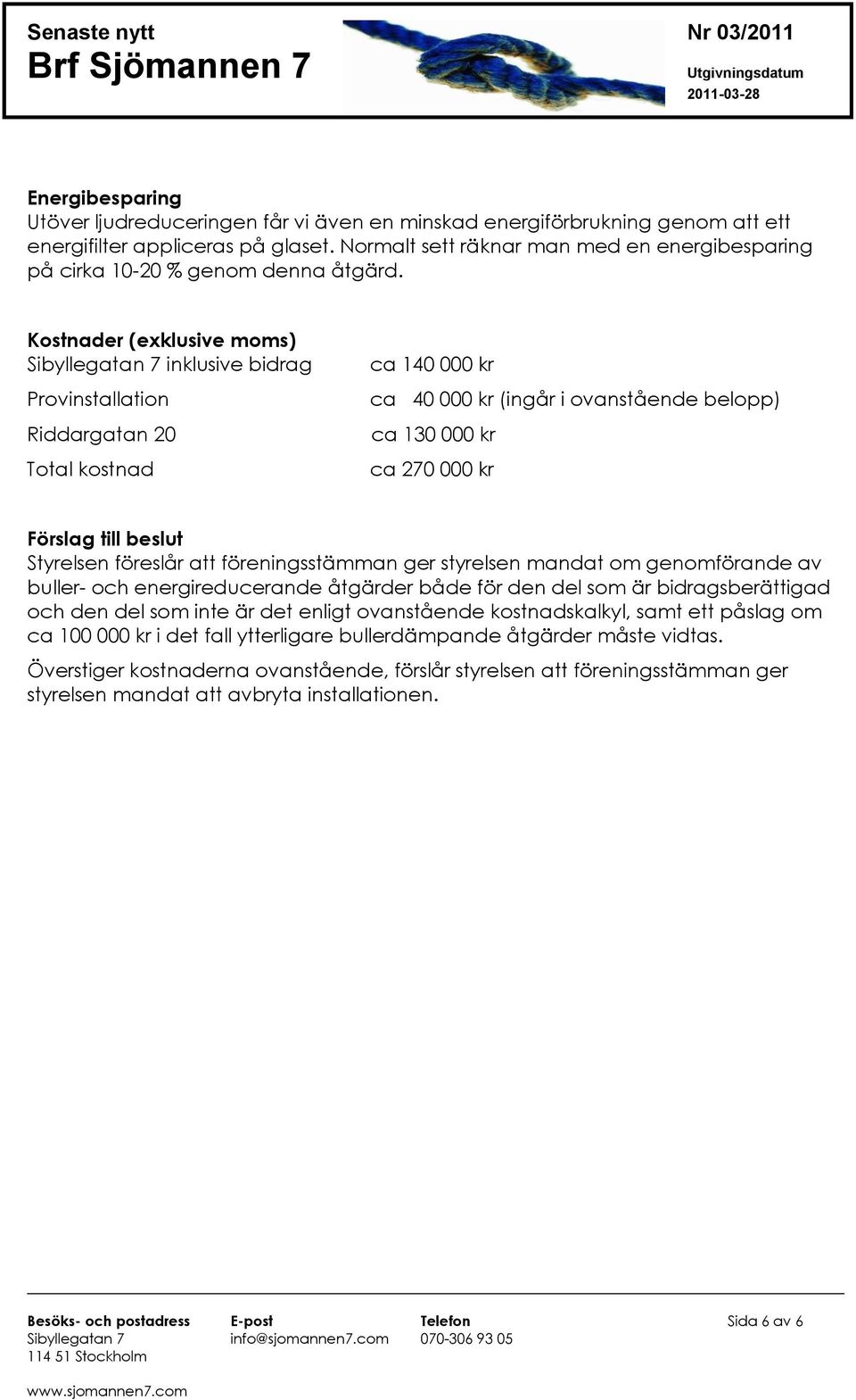 Kostnader (exklusive moms) Sibyllegatan 7 inklusive bidrag Provinstallation Riddargatan 20 Total kostnad ca 140 000 kr ca 40 000 kr (ingår i ovanstående belopp) ca 130 000 kr ca 270 000 kr Förslag