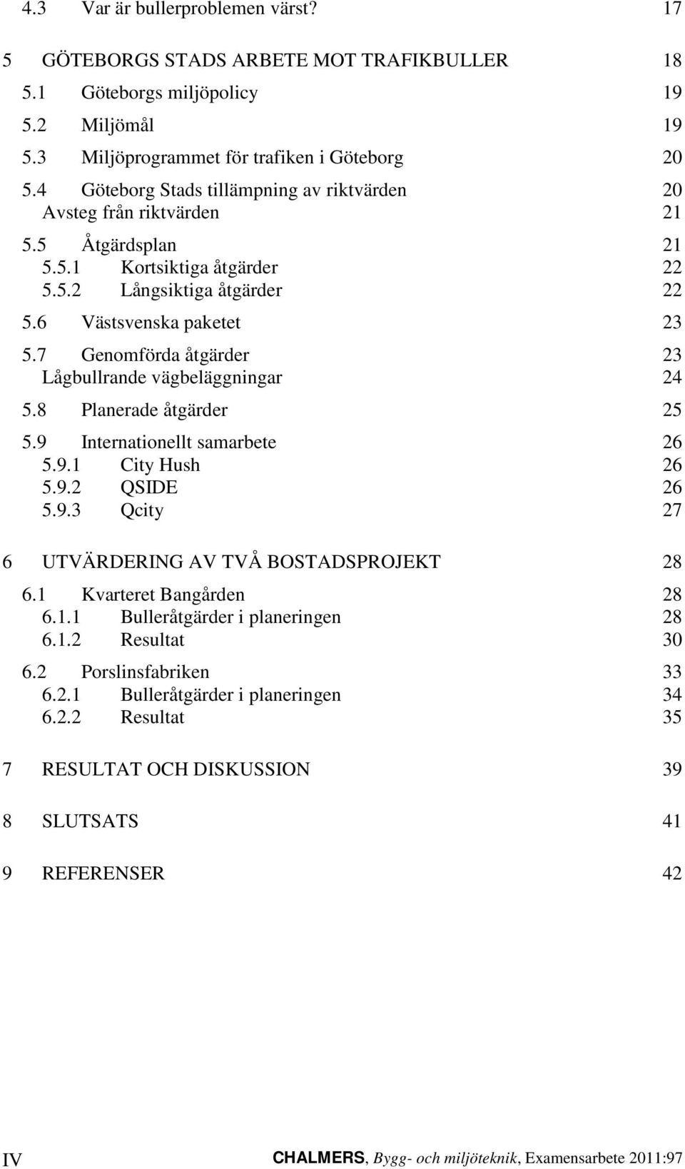 7 Genomförda åtgärder 23 Lågbullrande vägbeläggningar 24 5.8 Planerade åtgärder 25 5.9 Internationellt samarbete 26 5.9.1 City Hush 26 5.9.2 QSIDE 26 5.9.3 Qcity 27 6 UTVÄRDERING AV TVÅ BOSTADSPROJEKT 28 6.