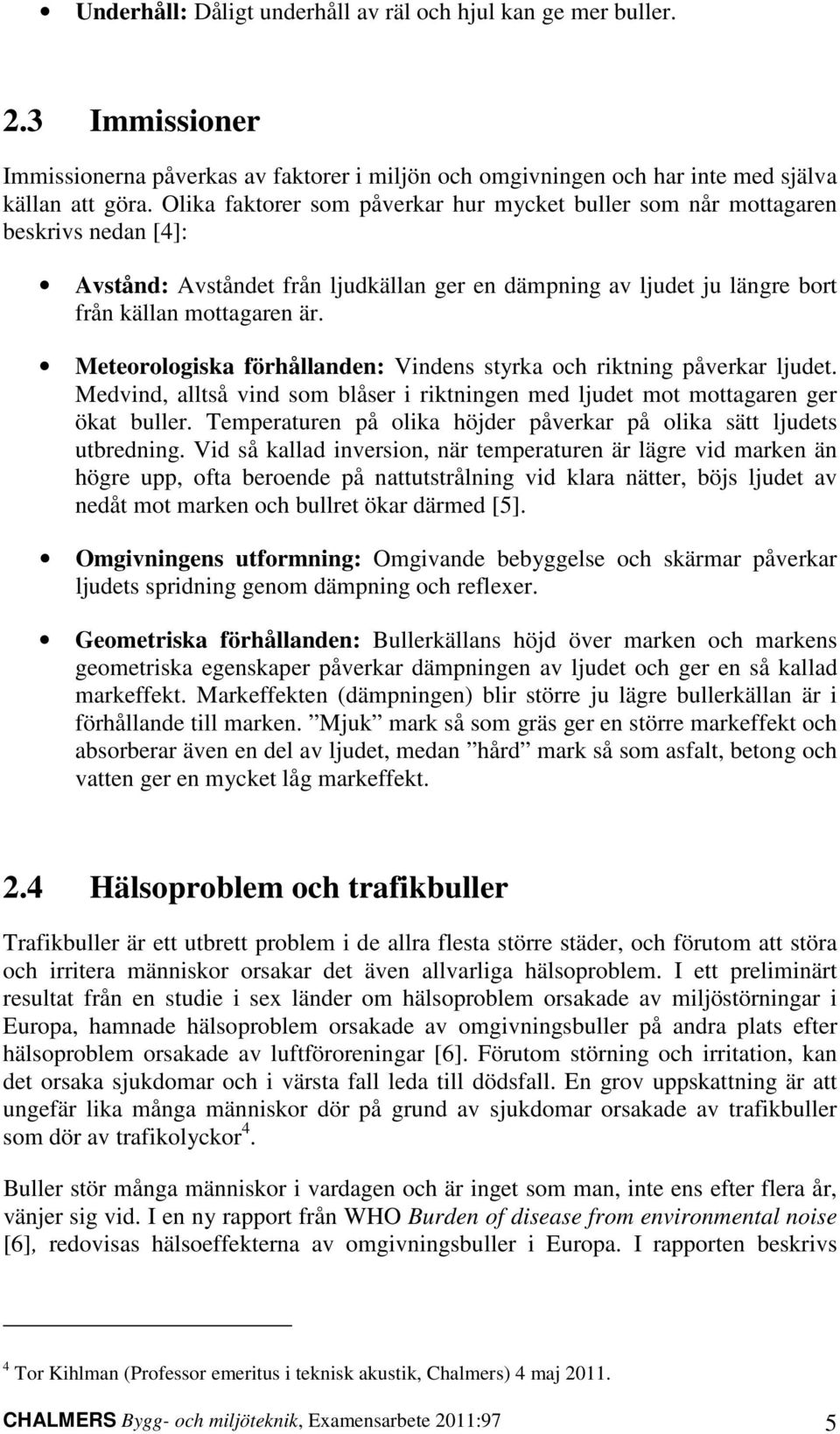 Meteorologiska förhållanden: Vindens styrka och riktning påverkar ljudet. Medvind, alltså vind som blåser i riktningen med ljudet mot mottagaren ger ökat buller.