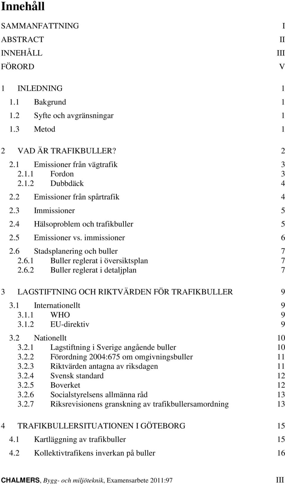 6.2 Buller reglerat i detaljplan 7 3 LAGSTIFTNING OCH RIKTVÄRDEN FÖR TRAFIKBULLER 9 3.1 Internationellt 9 3.1.1 WHO 9 3.1.2 EU-direktiv 9 3.2 Nationellt 10 3.2.1 Lagstiftning i Sverige angående buller 10 3.